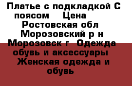 Платье с подкладкой.С поясом. › Цена ­ 800 - Ростовская обл., Морозовский р-н, Морозовск г. Одежда, обувь и аксессуары » Женская одежда и обувь   